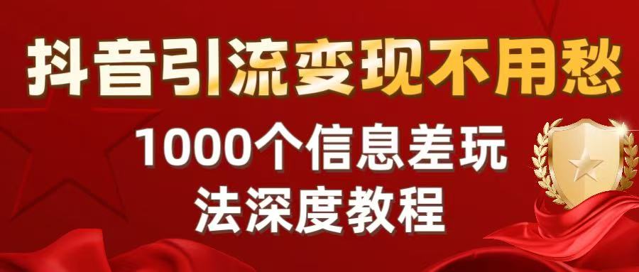 抖音引流变现不用愁：1000个信息差玩法深度教程-91搞钱