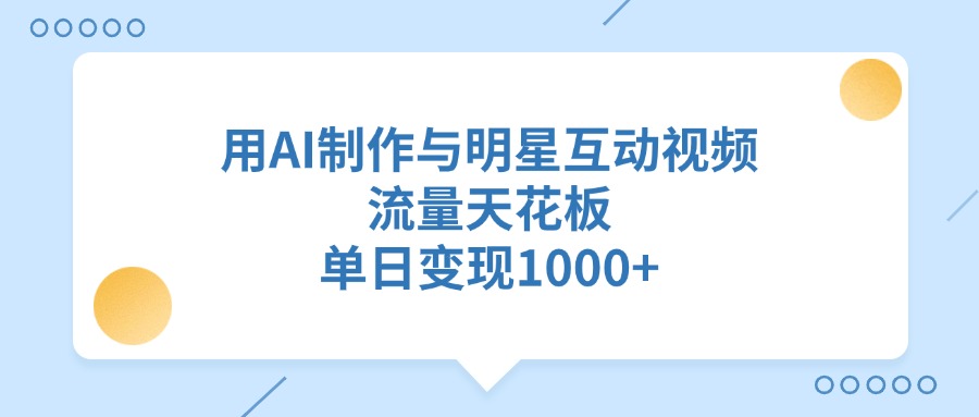 用AI制作，与明星互动视频，流量天花板，单日变现1000+-91搞钱