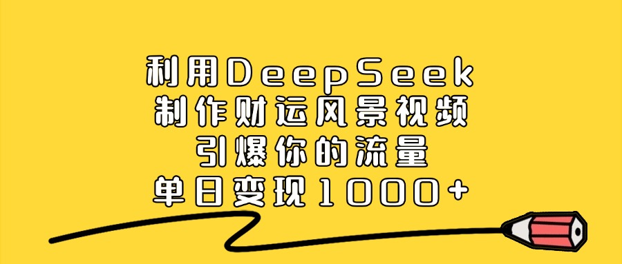 利用DeepSeek制作财运风景视频，引爆流量，单日变现1000+-91搞钱