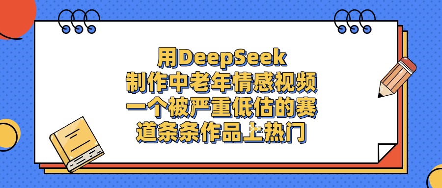 一个被严重低估的赛道，用DeepSeek制作中老年情感视频，条条作品上热门-91搞钱